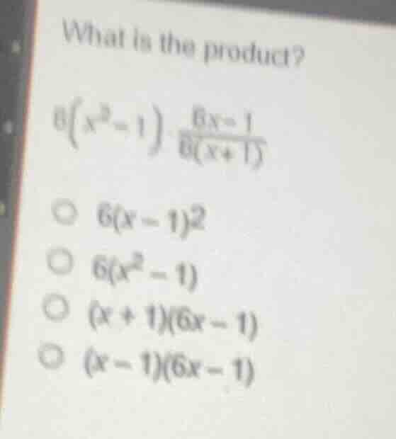 what is the product? $6\\left(x^{2}-1\ ight) \\frac{6x - 1}{6\\left(x +…