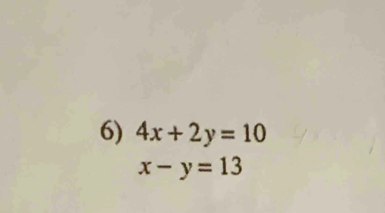 6) $4x + 2y = 10$ $x - y = 13$