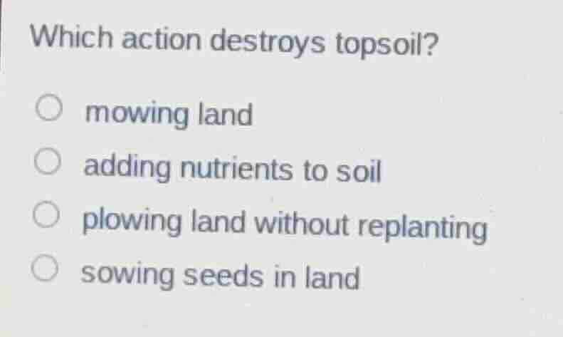 which action destroys topsoil? mowing land adding nutrients to soil plo…