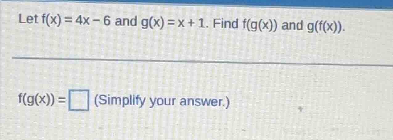 let f(x) = 4x - 6 and g(x) = x + 1. find f(g(x)) and g(f(x)). f(g(x)) =…