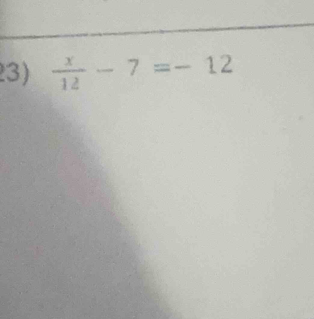 23) \\(\\frac{x}{12} - 7 = -12\\)