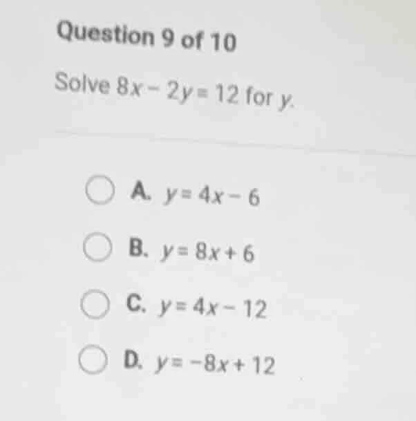 question 9 of 10 solve 8x - 2y = 12 for y. a. y = 4x - 6 b. y = 8x + 6 …