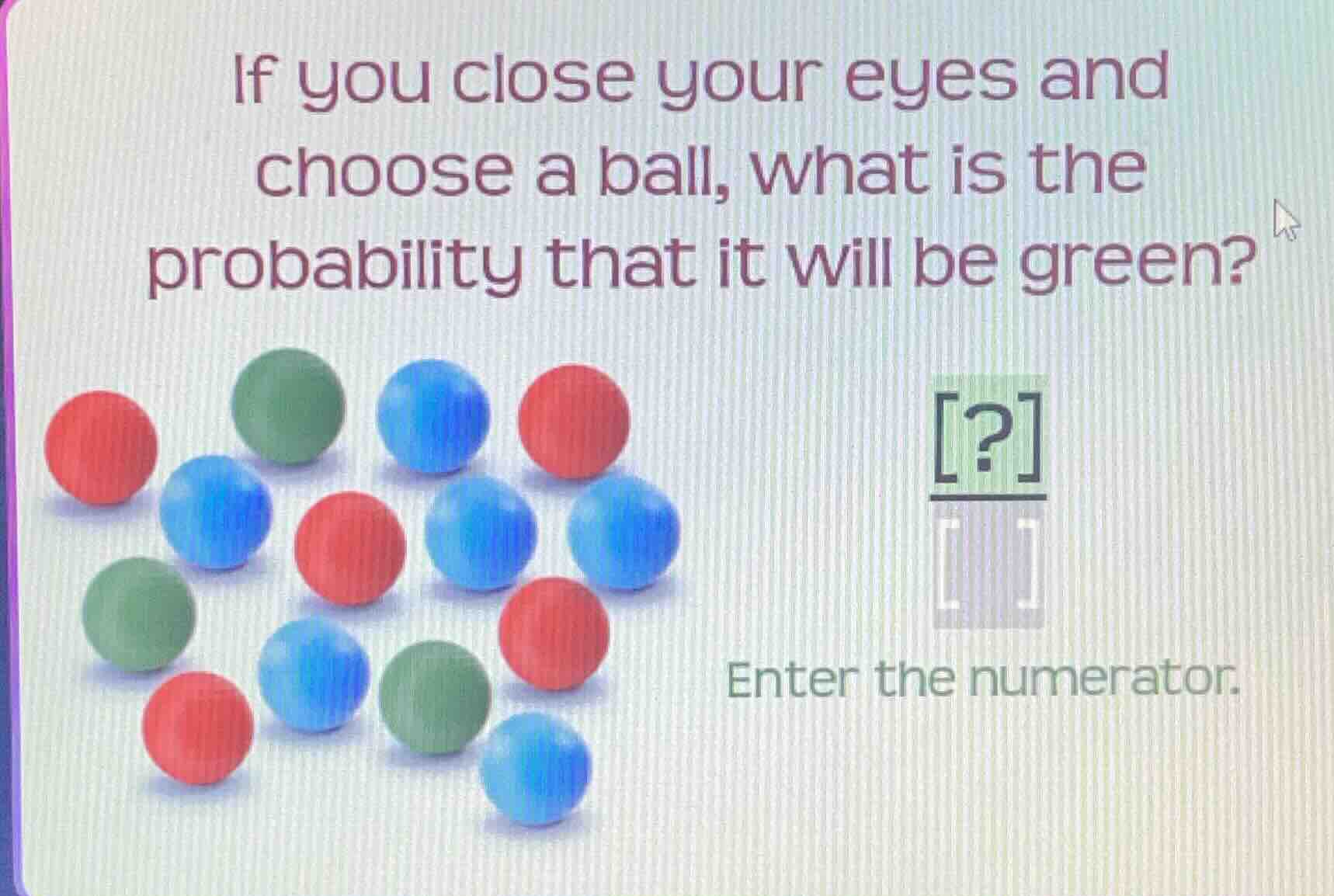 if you close your eyes and choose a ball, what is the probability that …