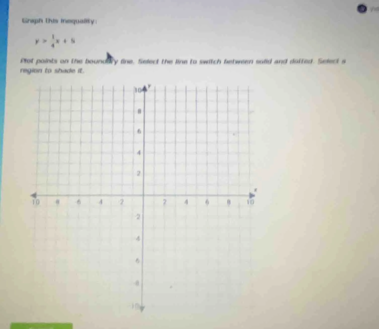 graph this inequality: $y > \\frac{1}{4}x + 5$ dot points on the bounda…