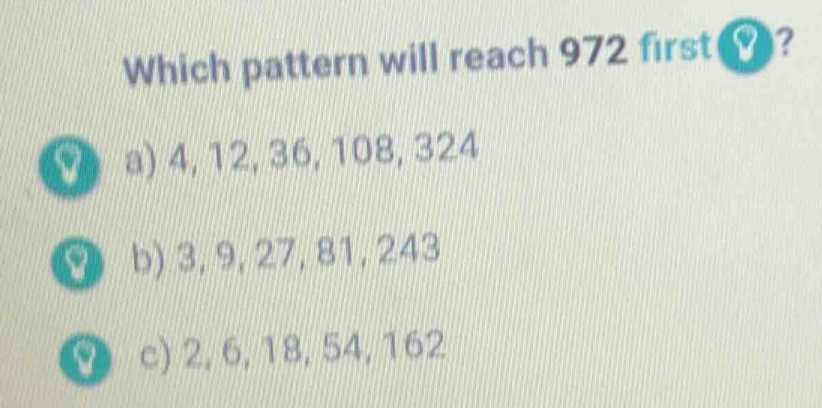 which pattern will reach 972 first? a) 4, 12, 36, 108, 324 b) 3, 9, 27,…