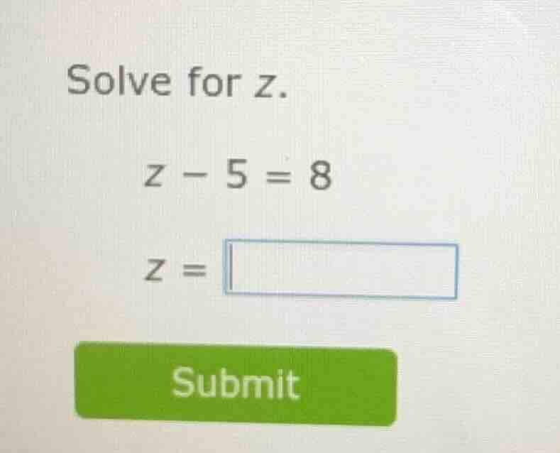solve for z. z - 5 = 8 z = \\boxed{ submit