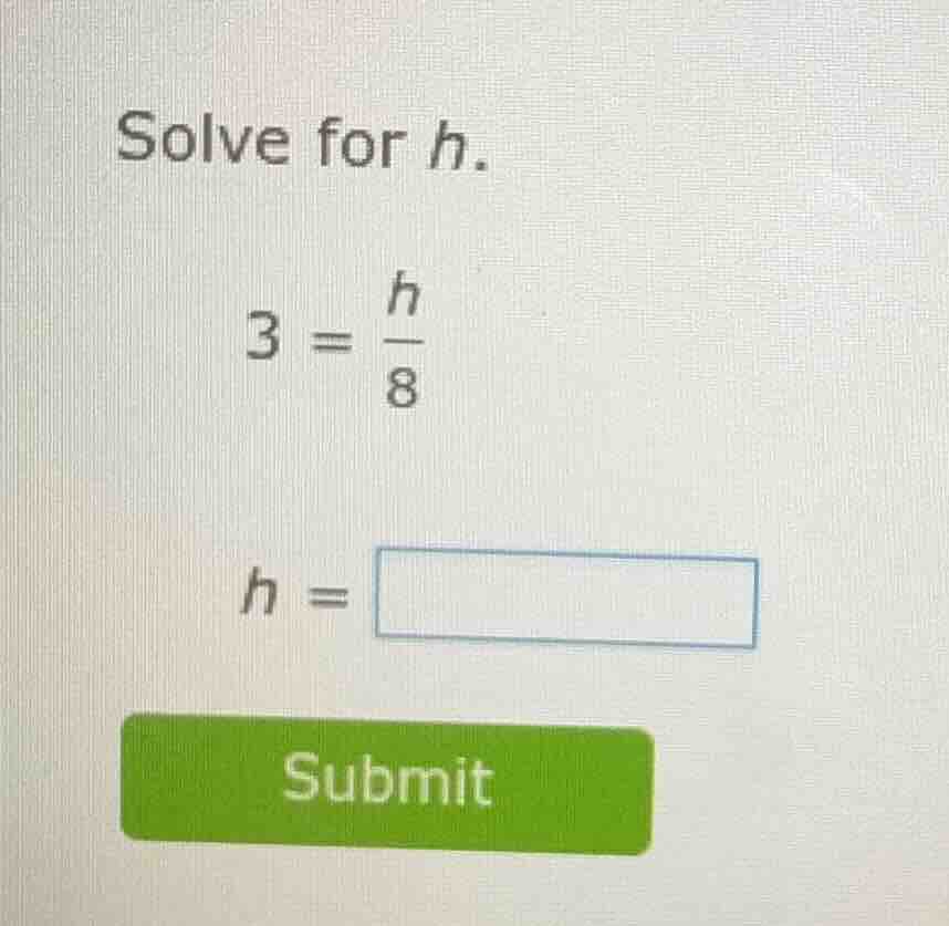 solve for h. $3 = \\frac{h}{8}$ $h = \\square$ submit