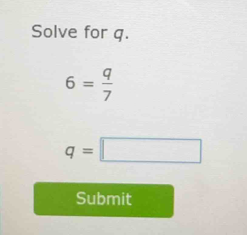 solve for q. 6 = \\frac{q}{7} q =