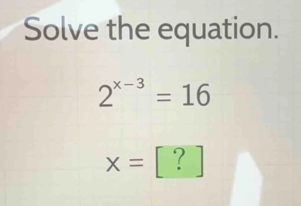 solve the equation. $2^{x - 3} = 16$ $x = ?$