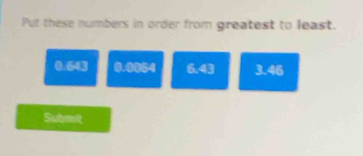 put these numbers in order from greatest to least. 0.643 0.0064 6.43 3.…