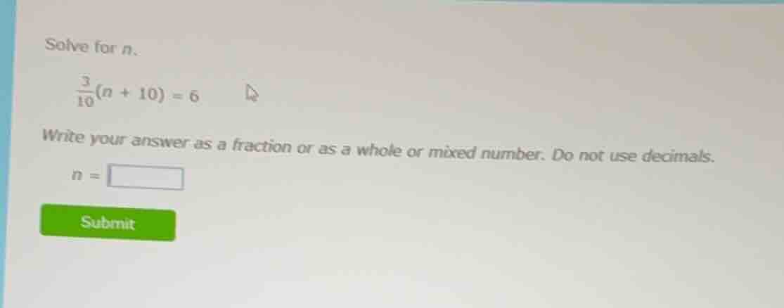 solve for n.\\(\frac{3}{10}(n + 10) = 6\\)write your answer as a fracti…