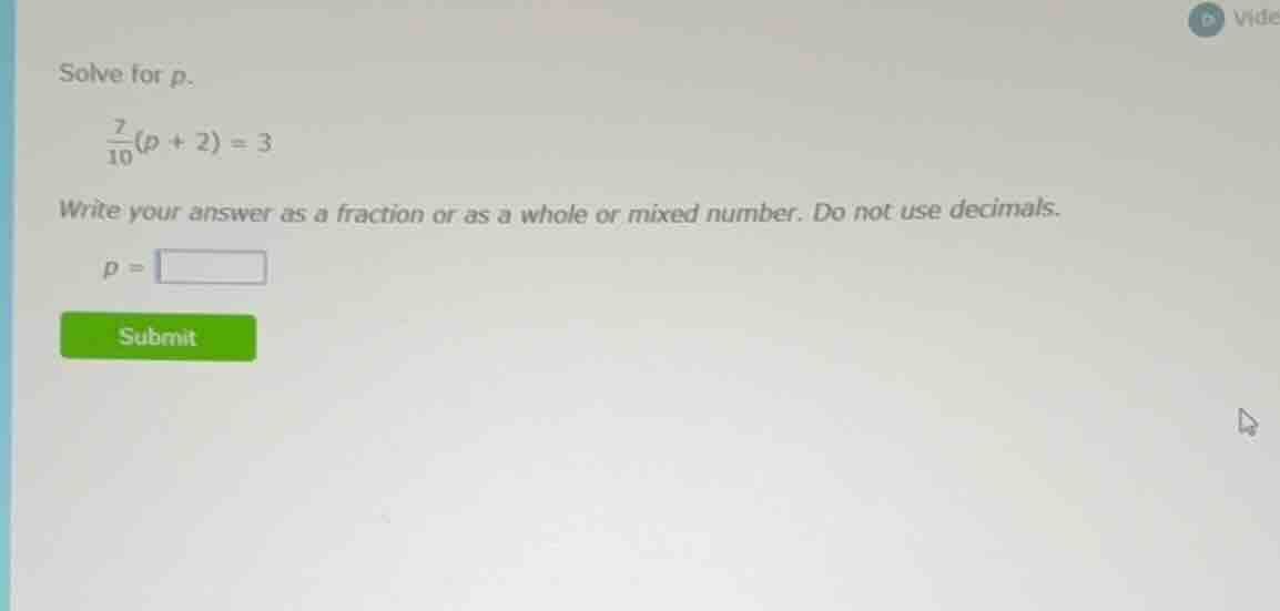 solve for p. \\(\\frac{7}{10}(p + 2) = 3\\) write your answer as a frac…