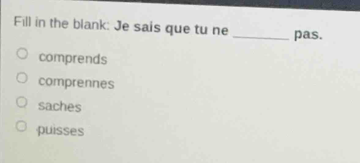 fill in the blank: je sais que tu ne ______ pas. comprends comprennes s…