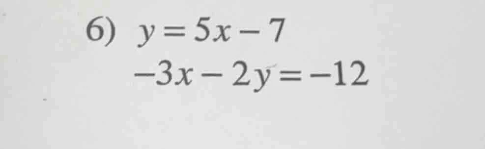 6) $y = 5x - 7$ $-3x - 2y = -12$