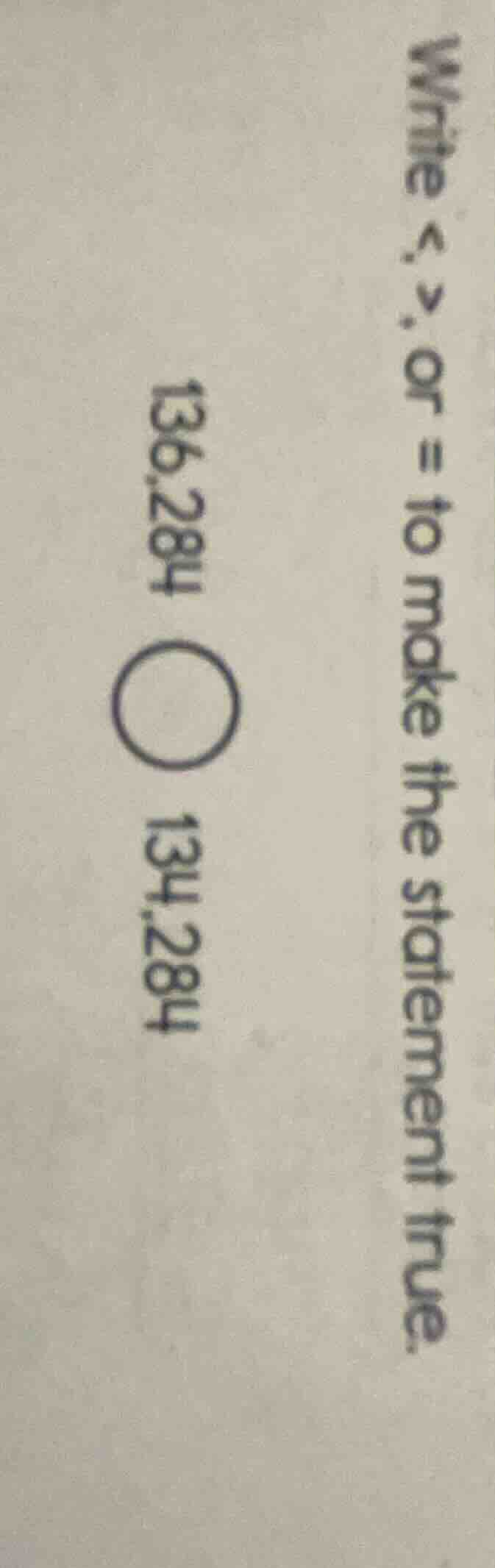 write <, >, or = to make the statement true. 136,284 ○ 134,284