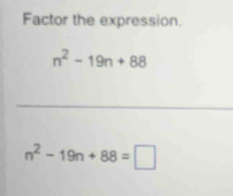 factor the expression.\ $n^2 - 19n + 88$\ $n^2 - 19n + 88 = \\square$