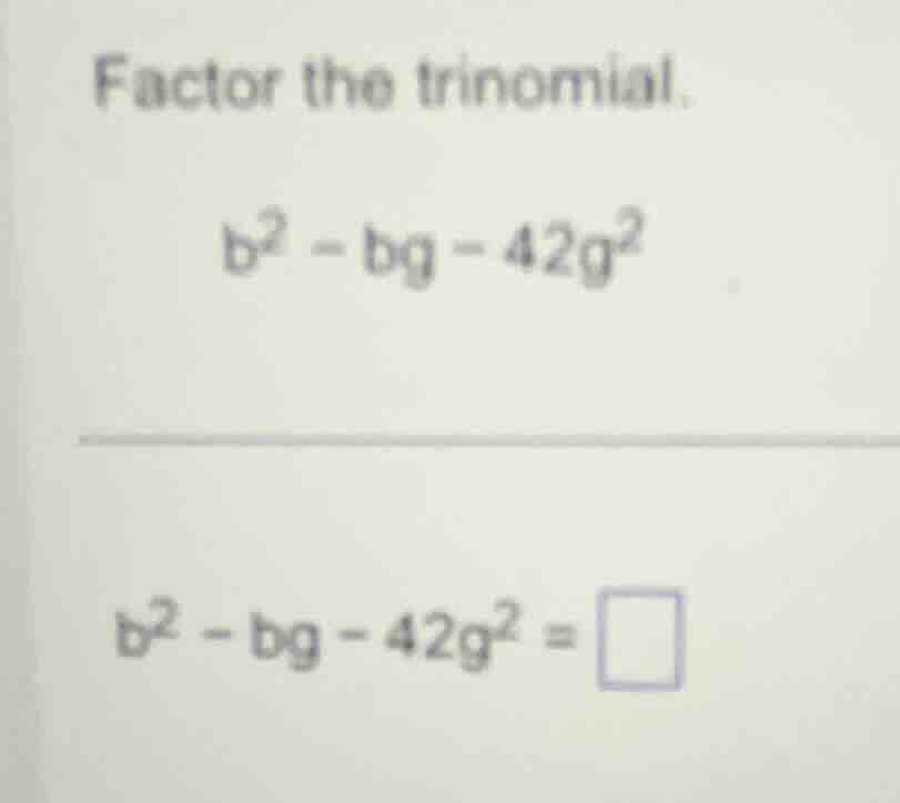 factor the trinomial. b² - bg - 42g² b² - bg - 42g² = \\square