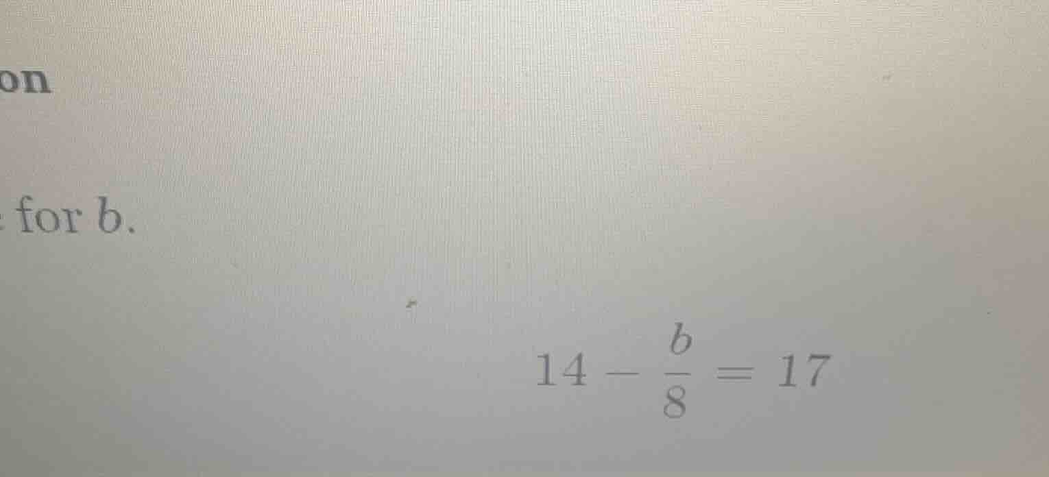for b. $14 - \\frac{b}{8} = 17$
