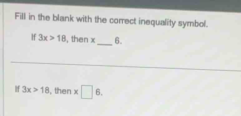 fill in the blank with the correct inequality symbol. if 3x > 18, then …