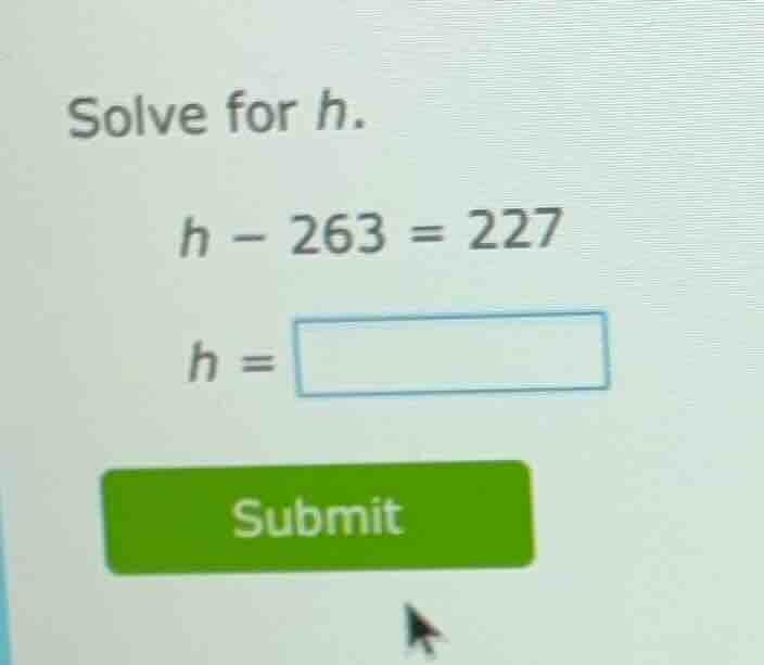 solve for h. h - 263 = 227 h = submit