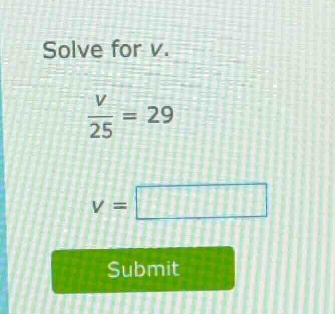 solve for v.\\(\\frac{v}{25} = 29\\)\\(v = \\square\\)submit