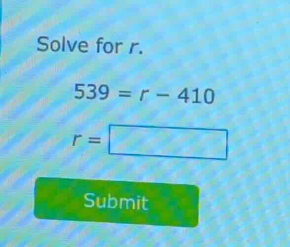 solve for r. 539 = r - 410 r = submit