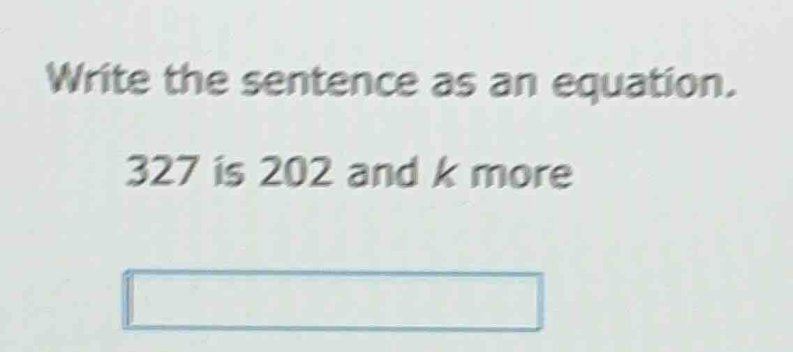 write the sentence as an equation. 327 is 202 and k more