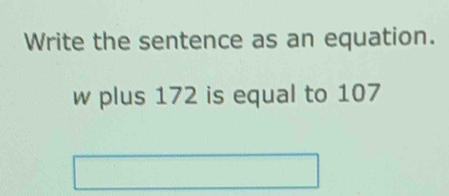 write the sentence as an equation. w plus 172 is equal to 107