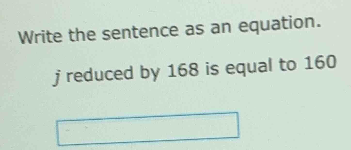 write the sentence as an equation. j reduced by 168 is equal to 160