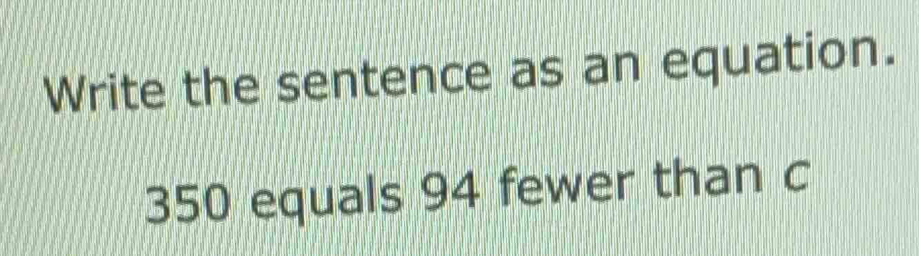 write the sentence as an equation. 350 equals 94 fewer than c