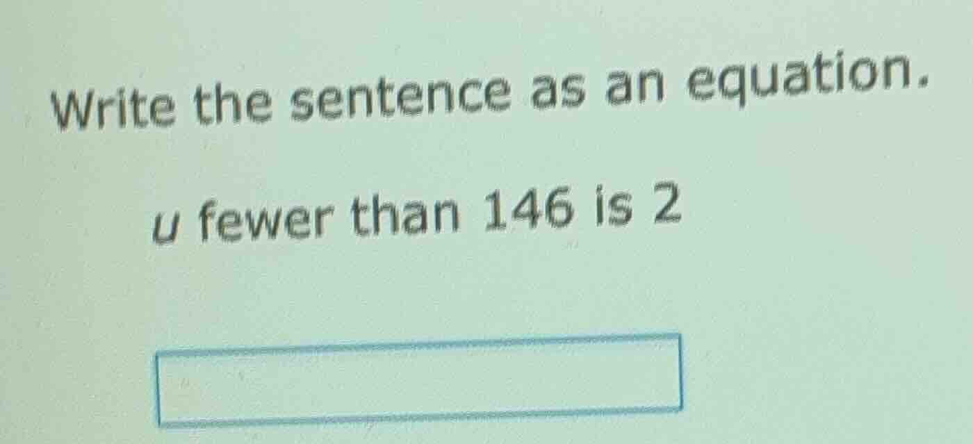 write the sentence as an equation. u fewer than 146 is 2