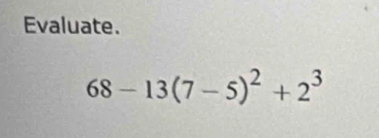 evaluate. 68 - 13(7 - 5)^2 + 2^3
