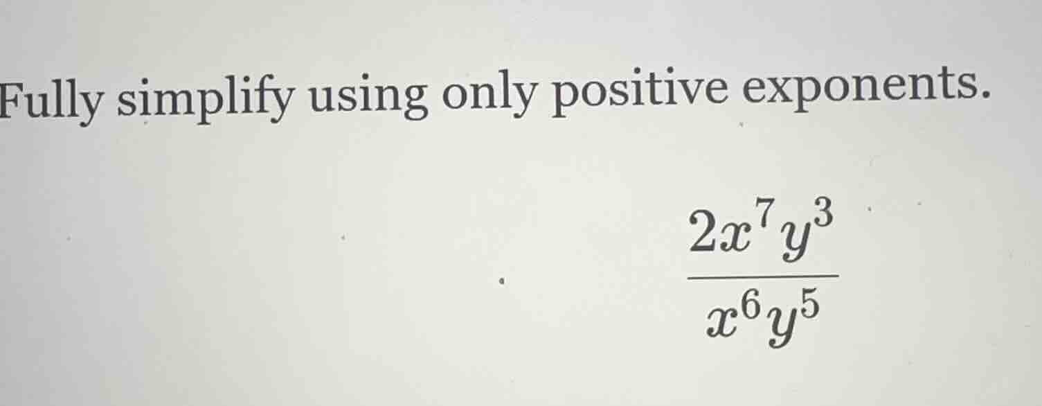 fully simplify using only positive exponents.\\(\frac{2x^{7}y^{3}}{x^{6…