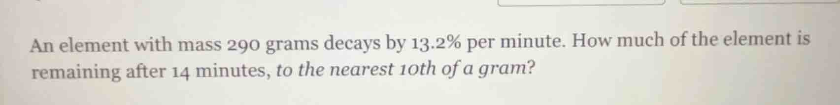 an element with mass 290 grams decays by 13.2% per minute. how much of …