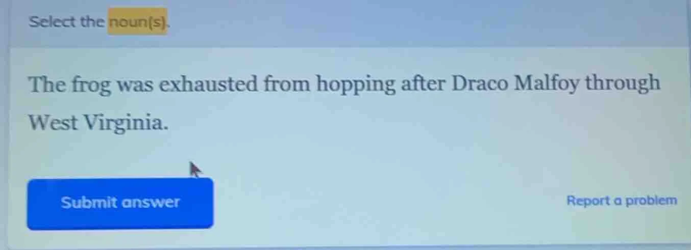 select the noun(s). the frog was exhausted from hopping after draco mal…