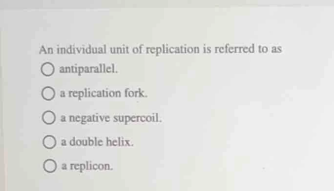 an individual unit of replication is referred to as ○ antiparallel. ○ a…