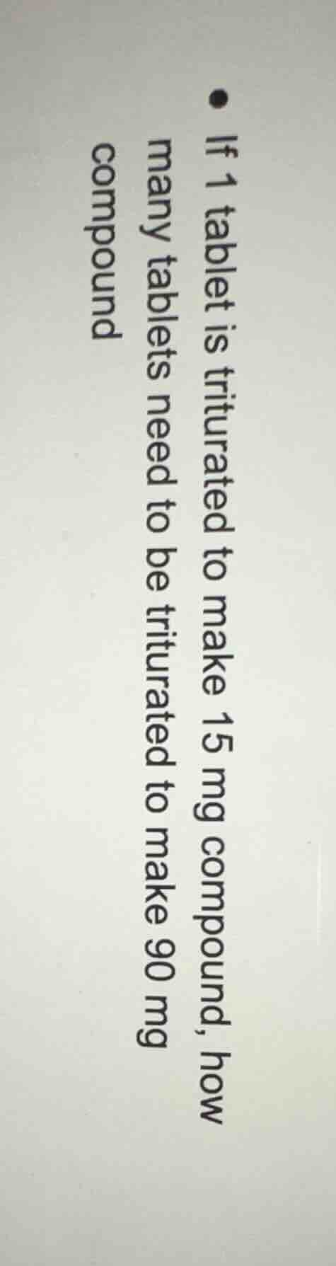 if 1 tablet is triturated to make 15 mg compound, how many tablets need…