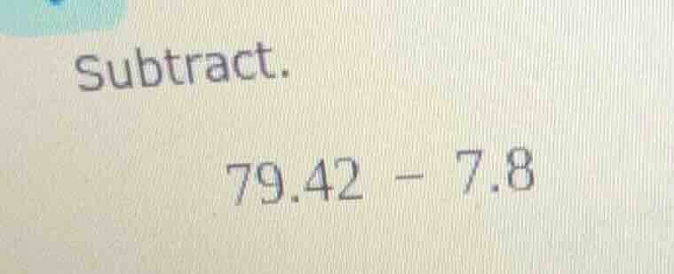 subtract. 79.42 - 7.8