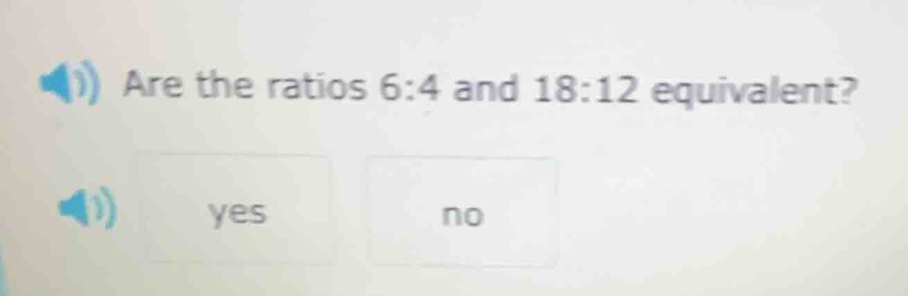 are the ratios 6:4 and 18:12 equivalent? yes no