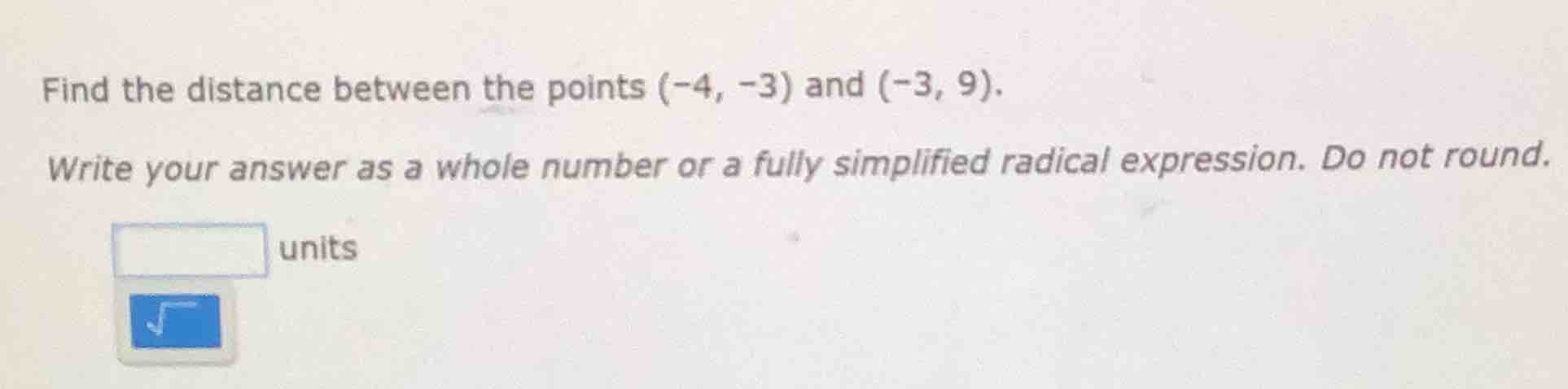 find the distance between the points (-4, -3) and (-3, 9). write your a…