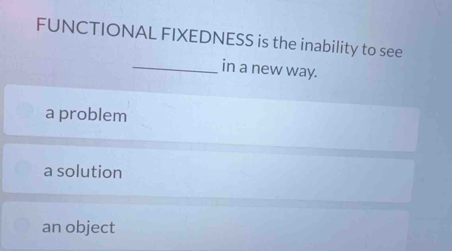 functional fixedness is the inability to see ______ in a new way. a pro…