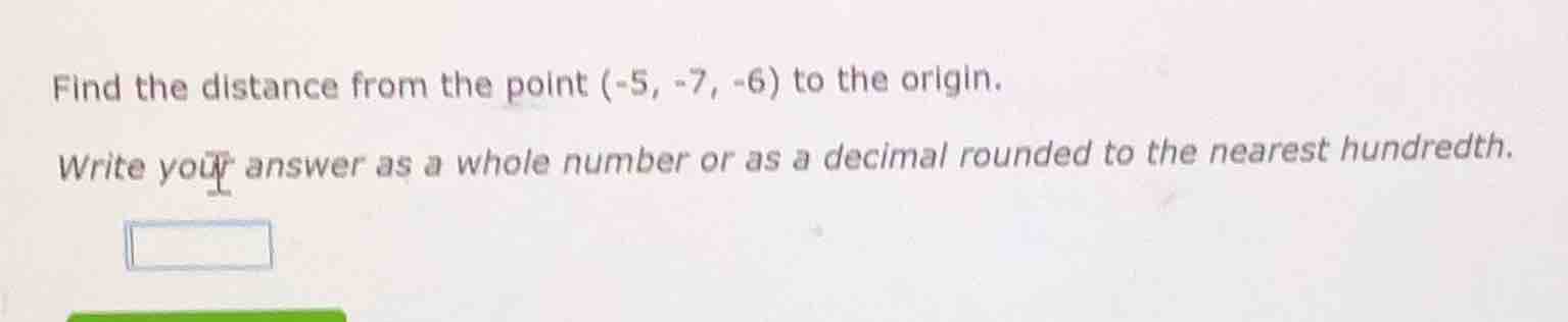 find the distance from the point (-5, -7, -6) to the origin. write your…