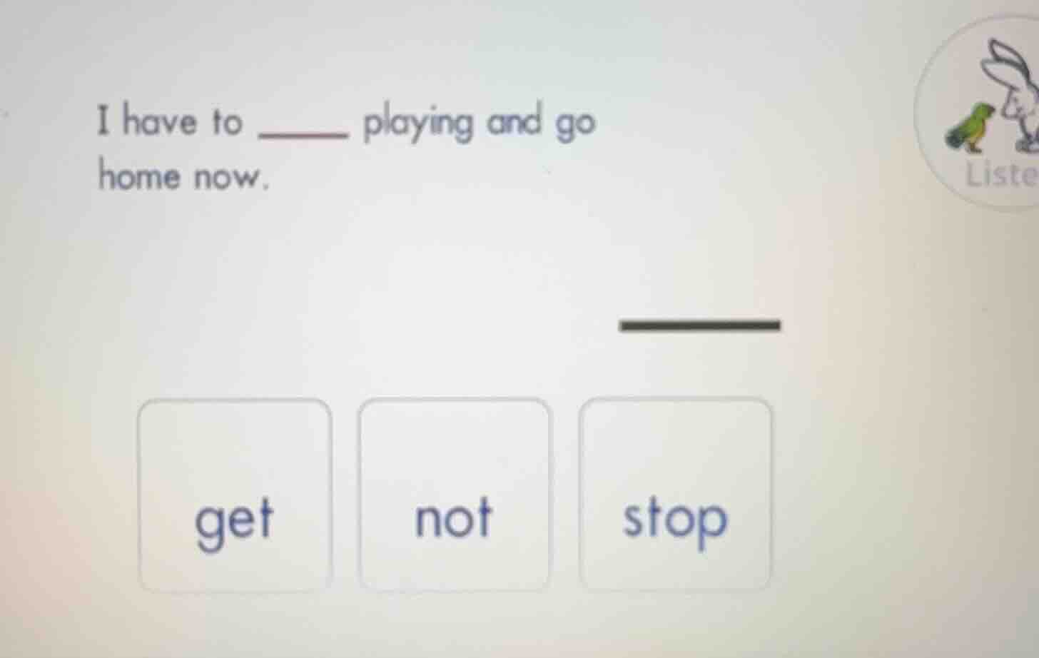 i have to ____ playing and go home now. get not stop