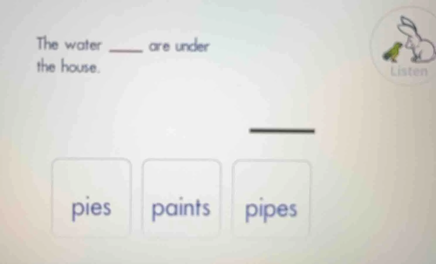 the water ____ are under the house. pies paints pipes