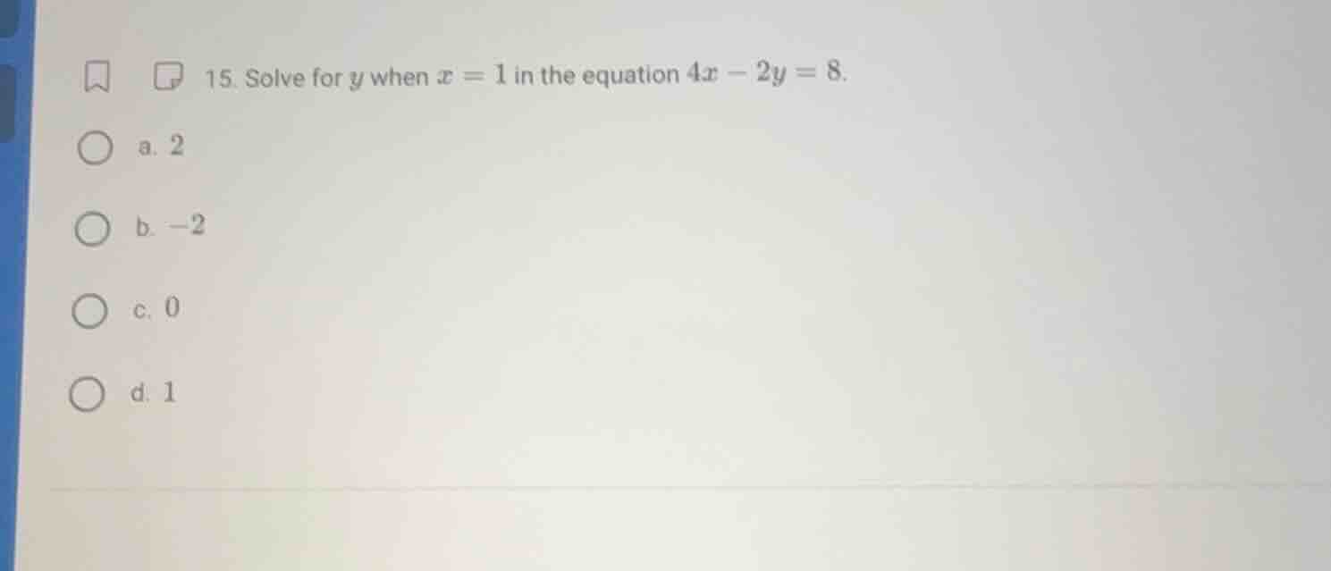 15. solve for y when x = 1 in the equation 4x - 2y = 8. a. 2 b. -2 c. 0…