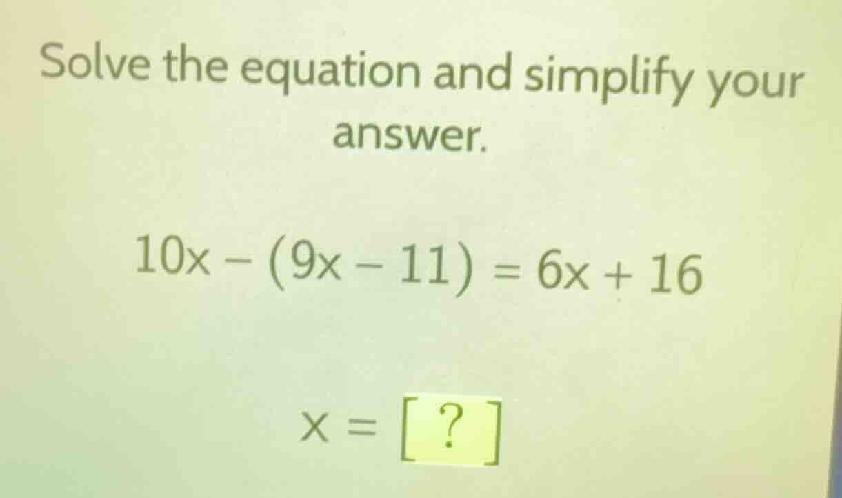 solve the equation and simplify your answer. 10x - (9x - 11) = 6x + 16 …