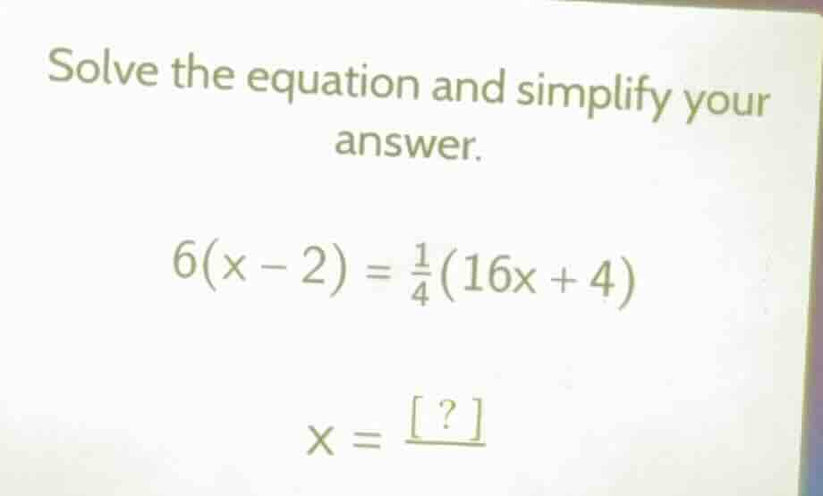 solve the equation and simplify your answer. $6(x - 2) = \\frac{1}{4}(1…