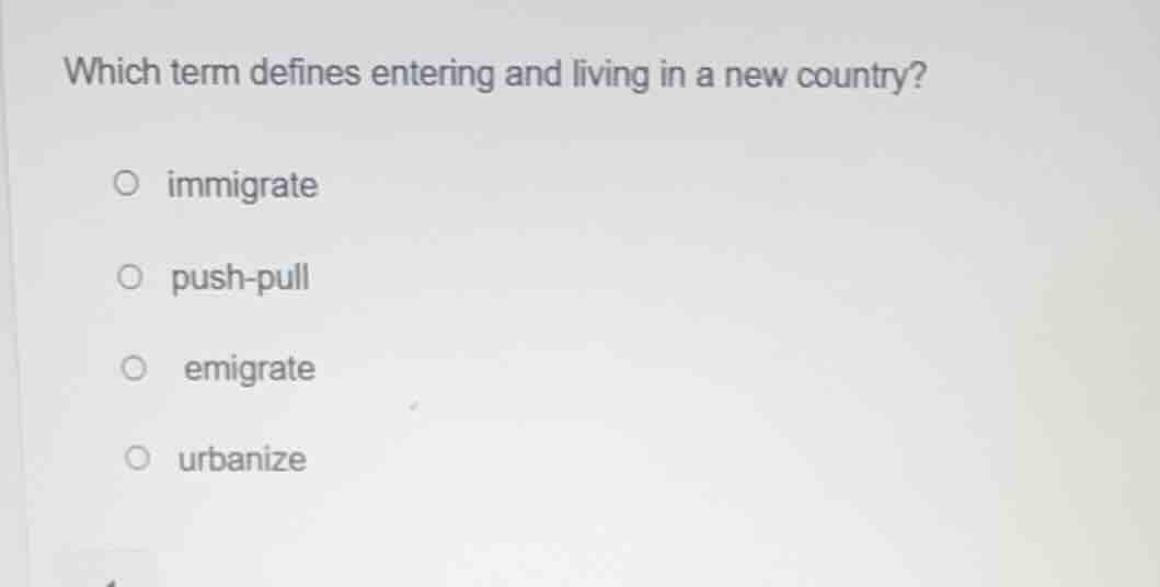 which term defines entering and living in a new country? immigrate push…
