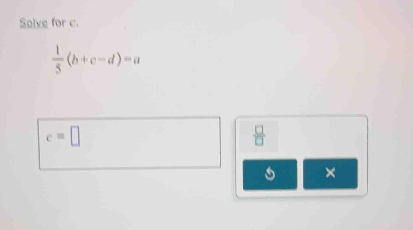 solve for c. \\(\frac{1}{5}(b + c - d) = a\\) \\(c = \\square\\)