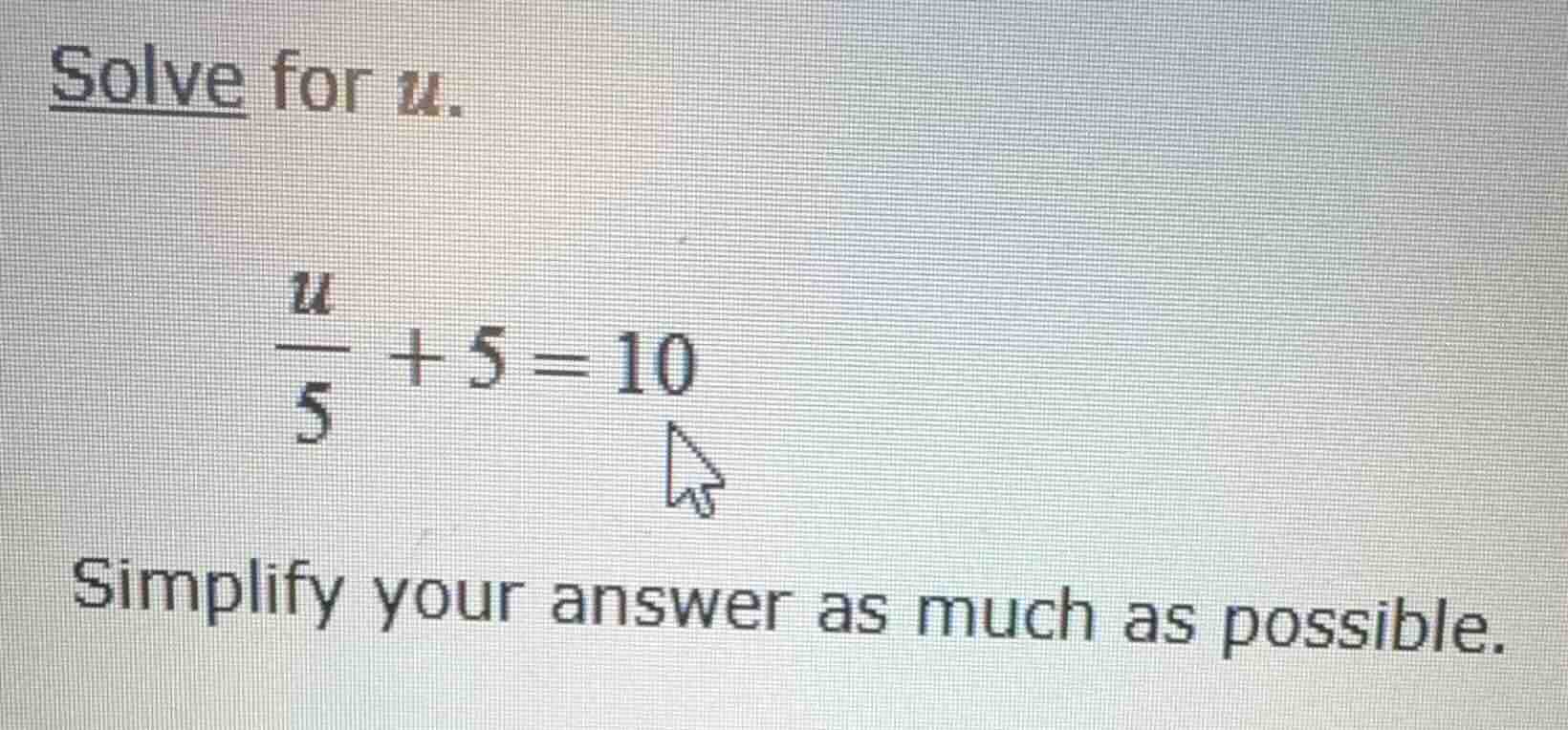 solve for u. \\(\\frac{u}{5} + 5 = 10\\) simplify your answer as much a…